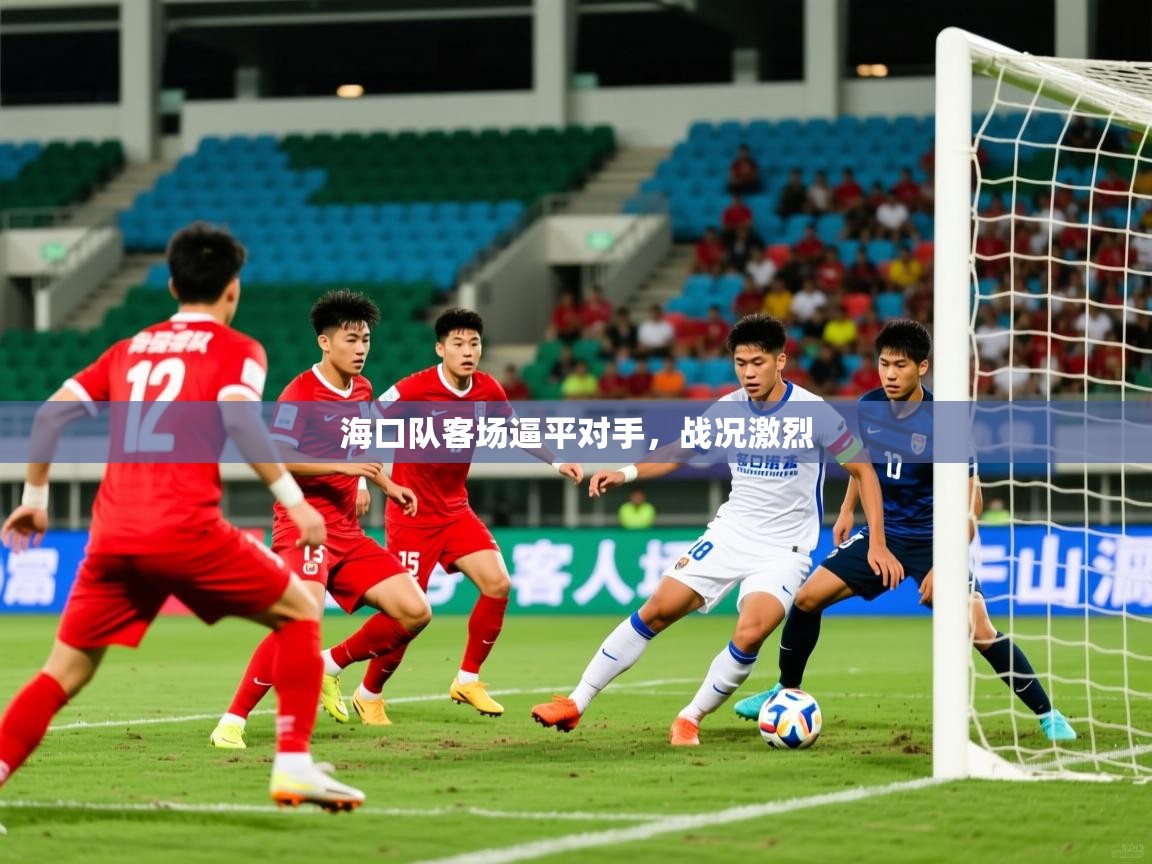 2026 欧宝体育海口队客场逼平对手,战况激烈 第3张