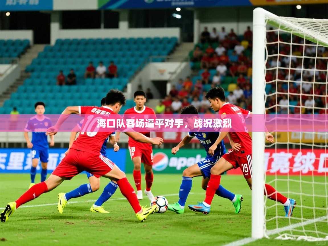 2026 欧宝体育海口队客场逼平对手,战况激烈 第4张